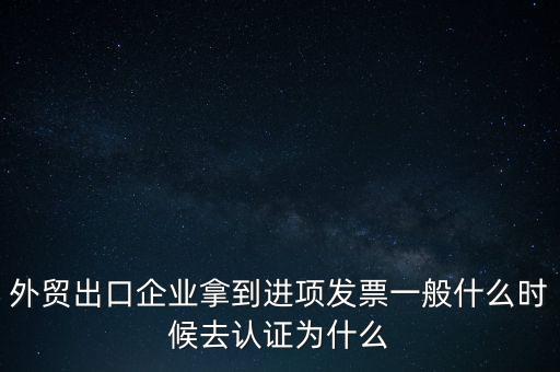 外貿出口企業拿到進項發票一般什么時候去認證為什么