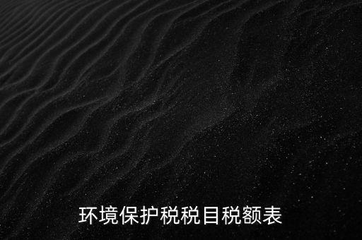 環境保護稅法稅目稅額什么，環境保護稅征稅范圍