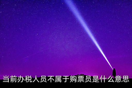 當前辦稅人員不屬于購票員是什么意思