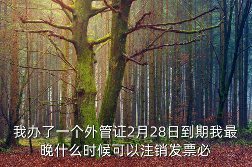 我辦了一個外管證2月28日到期我最晚什么時候可以注銷發票必