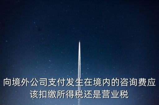 向境外公司支付發生在境內的咨詢費應該扣繳所得稅還是營業稅