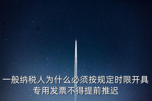 什么是提前開票，一般納稅人為什么必須按規定時限開具專用發票不得提前推遲
