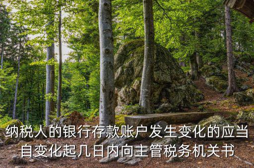 納稅人的銀行存款賬戶發生變化的應當自變化起幾日內向主管稅務機關書