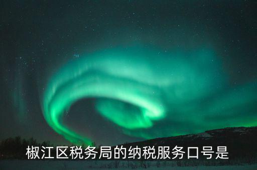 稅務部門的使命是什么，椒江區稅務局的納稅服務口號是