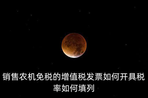 銷售農機免什么稅，銷售農機免稅的增值稅發票如何開具稅率如何填列