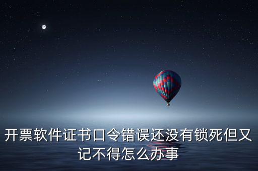 開票軟件證書口令是什么，稅務發票開票登入不知道證書口令怎么辦