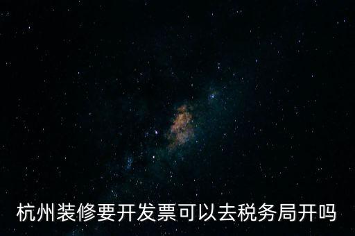 杭州裝修要開發票可以去稅務局開嗎