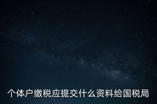 個體戶核稅什么材料，個體戶繳稅應提交什么資料給國稅局