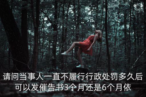 請問當事人一直不履行行政處罰多久后可以發催告書3個月還是6個月依