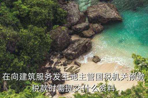 在向建筑服務發生地主管國稅機關預繳稅款時需提交什么資料