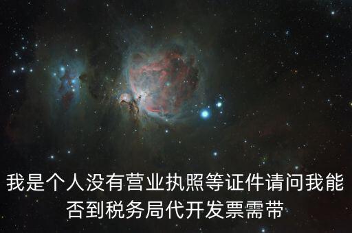 我是個人沒有營業執照等證件請問我能否到稅務局代開發票需帶