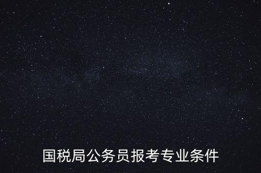 廣西國稅招考需要什么條件，我想報考廣西河池的國稅局