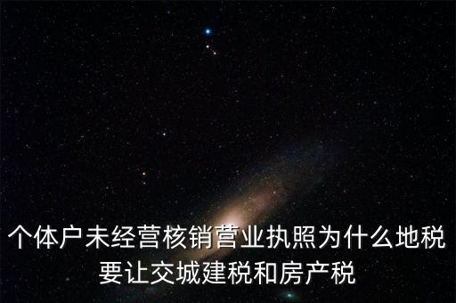 個體戶未經營核銷營業執照為什么地稅要讓交城建稅和房產稅