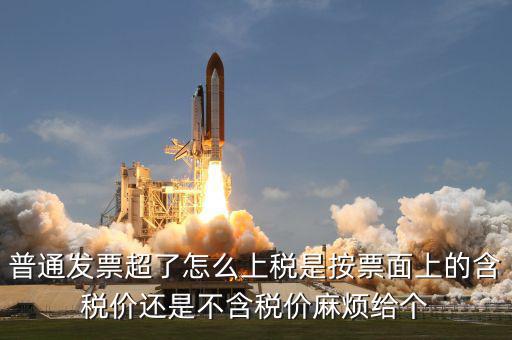 普通發票超了怎么上稅是按票面上的含稅價還是不含稅價麻煩給個