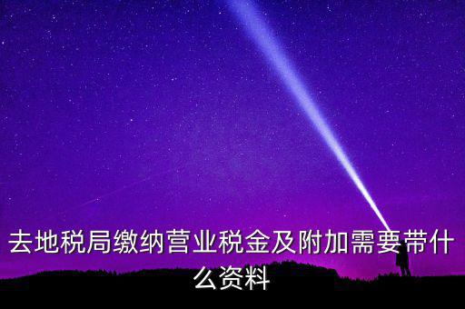 去地稅局繳納營業稅金及附加需要帶什么資料