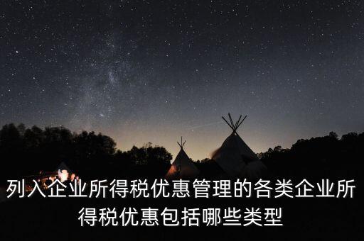 列入企業所得稅優惠管理的各類企業所得稅優惠包括哪些類型