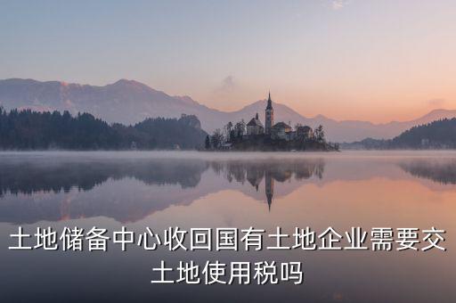 土地收儲 企業要交什么稅，企業購買土地需繳納哪些稅