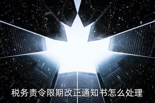 國稅局責令現改是什么，稅務責令限期改正通知書怎么處理