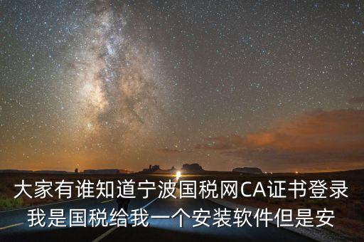 寧波ca導入密碼是什么，大家有誰知道寧波國稅網CA證書登錄我是國稅給我一個安裝軟件但是安