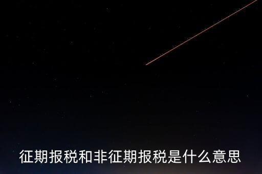 非征期抄報稅是什么意思，征期報稅和非征期報稅是什么意思