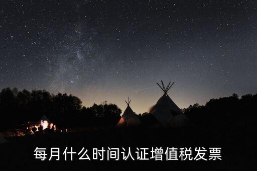 每月什么時間認證增值稅發票