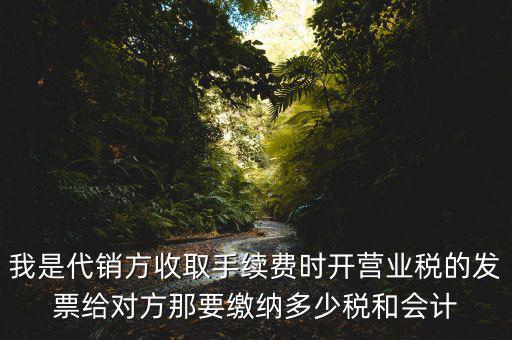 我是代銷方收取手續費時開營業稅的發票給對方那要繳納多少稅和會計