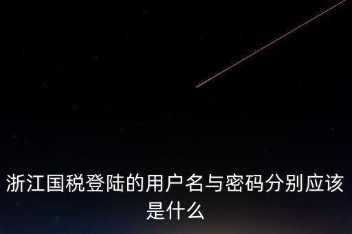 浙江網上稅務局的用戶是什么，浙江國稅登陸的用戶名與密碼分別應該是什么