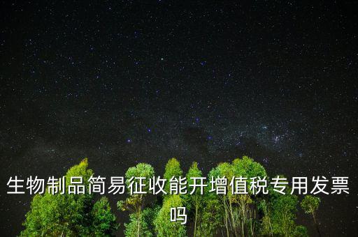 生物制品簡易征收能開增值稅專用發票嗎
