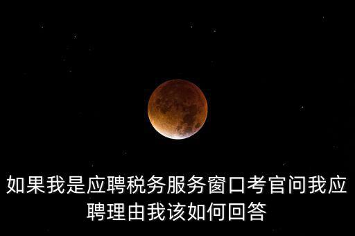 如果我是應(yīng)聘稅務(wù)服務(wù)窗口考官問我應(yīng)聘理由我該如何回答