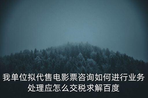 我單位擬代售電影票咨詢如何進行業務處理應怎么交稅求解百度