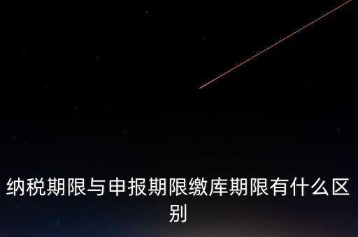 納稅期限與申報期限繳庫期限有什么區別