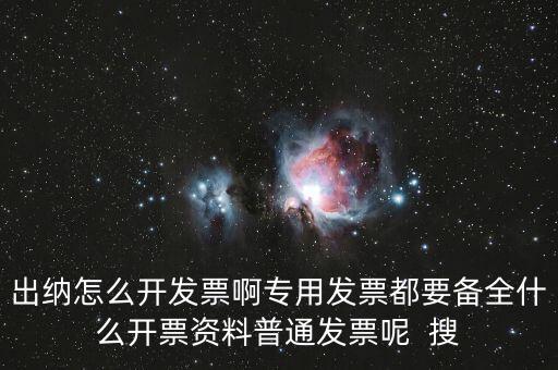 出納怎么開發票啊專用發票都要備全什么開票資料普通發票呢  搜