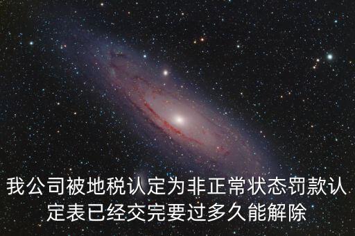 我公司被地稅認定為非正常狀態罰款認定表已經交完要過多久能解除