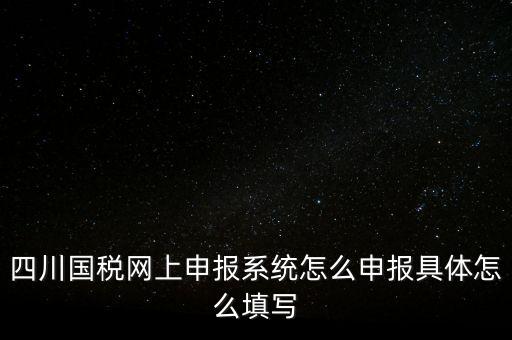 四川國稅網上申報系統怎么申報具體怎么填寫
