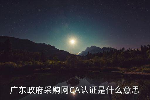 ca認證是什么意思，廣東政府采購網CA認證是什么意思