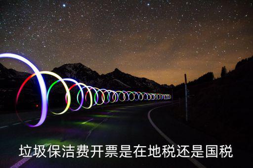 企業垃圾費在什么地方申報，垃圾保潔費開票是在地稅還是國稅