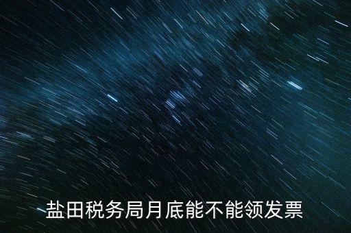 為什么月底不能領發票，鹽田稅務局月底能不能領發票