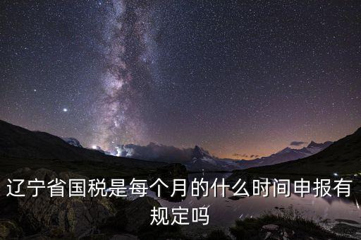 遼寧省國稅是每個月的什么時間申報有規定嗎