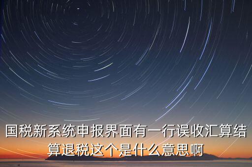 國稅新系統申報界面有一行誤收匯算結算退稅這個是什么意思啊