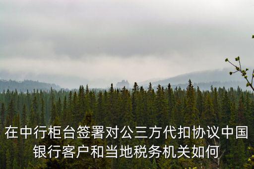 在中行柜臺簽署對公三方代扣協議中國銀行客戶和當地稅務機關如何