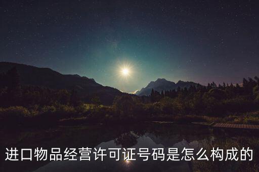 代理進口貨物證明號是什么，進口物品經營許可證號碼是怎么構成的