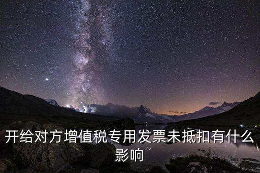 開給對方增值稅專用發票未抵扣有什么影響