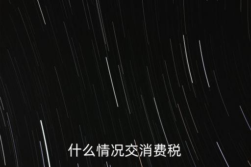 什么情況交消費稅，什么情況交消費稅