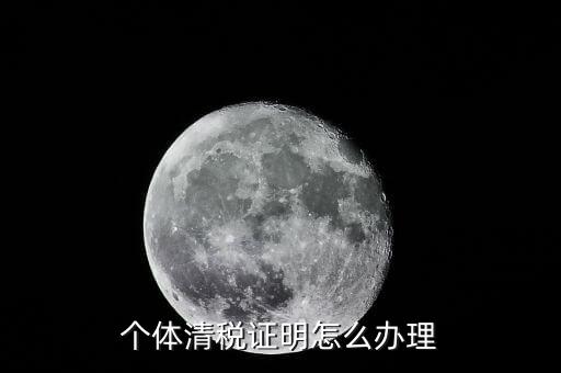 個體辦理清稅證明需要什么，個體戶清稅證明怎么辦理 個體戶清稅證明如何辦理
