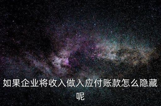 企業應收款是不是能隱藏什么，如果企業將收入做入應付賬款怎么隱藏呢