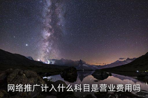 網(wǎng)絡(luò)推廣計(jì)入什么科目是營業(yè)費(fèi)用嗎