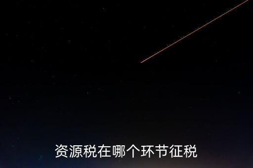 資源稅在哪個環節征稅