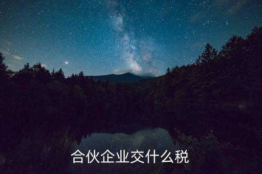 合伙企業減少合伙人要交什么稅，合伙企業交什么稅