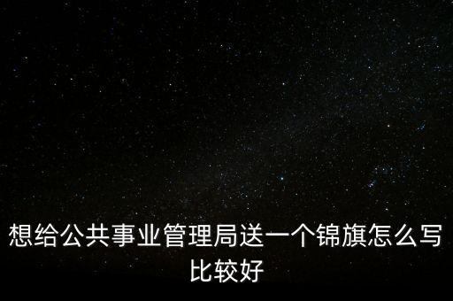 想給公共事業管理局送一個錦旗怎么寫比較好