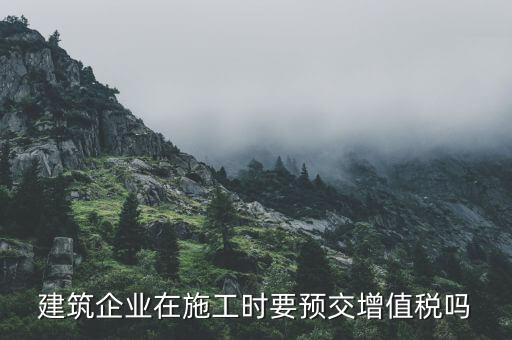 建筑企業在施工時要預交增值稅嗎